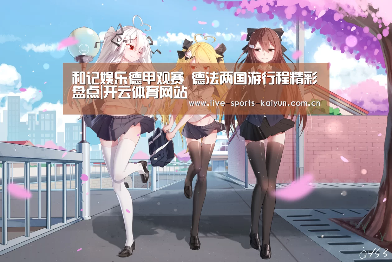 和记娱乐德甲观赛 德法两国游行程精彩盘点|开云体育网站